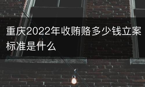重庆2022年收贿赂多少钱立案标准是什么