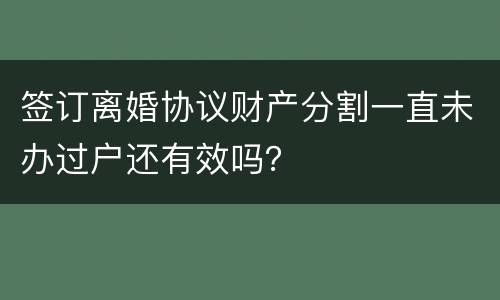 签订离婚协议财产分割一直未办过户还有效吗？