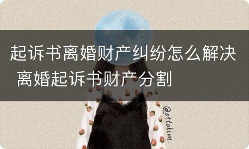 起诉书离婚财产纠纷怎么解决 离婚起诉书财产分割