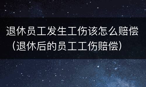退休员工发生工伤该怎么赔偿（退休后的员工工伤赔偿）