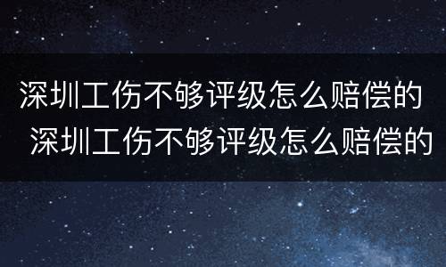 深圳工伤不够评级怎么赔偿的 深圳工伤不够评级怎么赔偿的呀