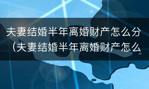夫妻结婚半年离婚财产怎么分（夫妻结婚半年离婚财产怎么分配）