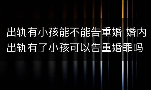 出轨有小孩能不能告重婚 婚内出轨有了小孩可以告重婚罪吗
