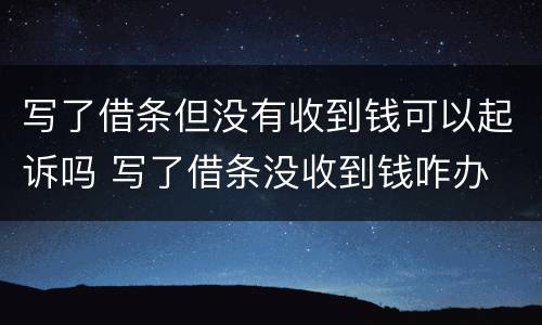 写了借条但没有收到钱可以起诉吗 写了借条没收到钱咋办