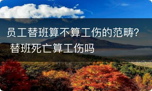 员工替班算不算工伤的范畴？ 替班死亡算工伤吗