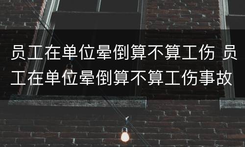 员工在单位晕倒算不算工伤 员工在单位晕倒算不算工伤事故