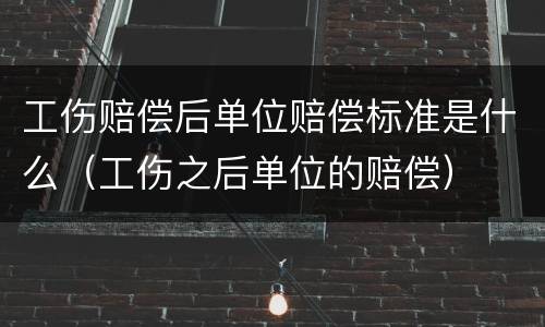 工伤赔偿后单位赔偿标准是什么（工伤之后单位的赔偿）