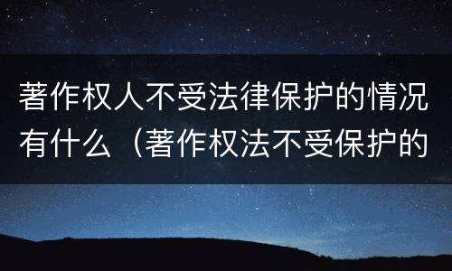 著作权人不受法律保护的情况有什么（著作权法不受保护的内容）