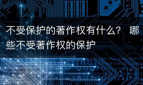 不受保护的著作权有什么？ 哪些不受著作权的保护