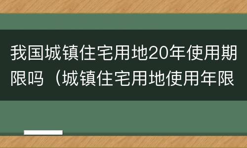 我国城镇住宅用地20年使用期限吗（城镇住宅用地使用年限20年为什么）