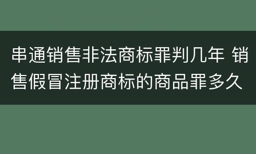 串通销售非法商标罪判几年 销售假冒注册商标的商品罪多久结案
