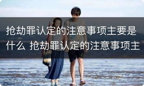 抢劫罪认定的注意事项主要是什么 抢劫罪认定的注意事项主要是什么意思