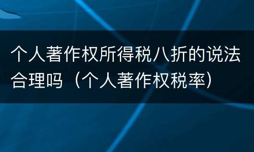 个人著作权所得税八折的说法合理吗（个人著作权税率）