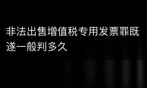 非法出售增值税专用发票罪既遂一般判多久