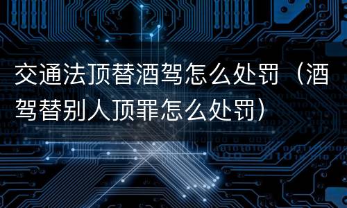 交通法顶替酒驾怎么处罚（酒驾替别人顶罪怎么处罚）