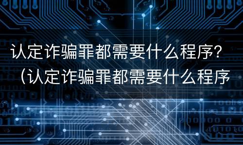 认定诈骗罪都需要什么程序？（认定诈骗罪都需要什么程序和手续）