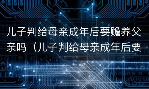 儿子判给母亲成年后要赡养父亲吗（儿子判给母亲成年后要赡养父亲吗知乎）