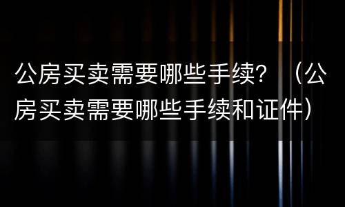 公房买卖需要哪些手续？（公房买卖需要哪些手续和证件）