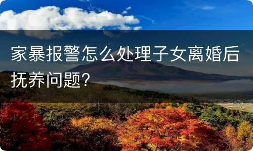 家暴报警怎么处理子女离婚后抚养问题?