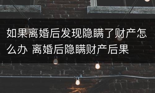 如果离婚后发现隐瞒了财产怎么办 离婚后隐瞒财产后果