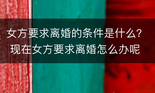 女方要求离婚的条件是什么？ 现在女方要求离婚怎么办呢