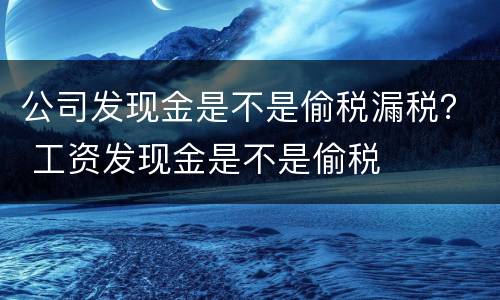 公司发现金是不是偷税漏税？ 工资发现金是不是偷税