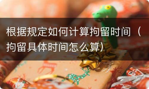 根据规定如何计算拘留时间（拘留具体时间怎么算）