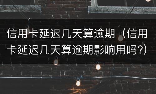 信用卡延迟几天算逾期（信用卡延迟几天算逾期影响用吗?）