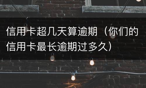 信用卡超几天算逾期（你们的信用卡最长逾期过多久）