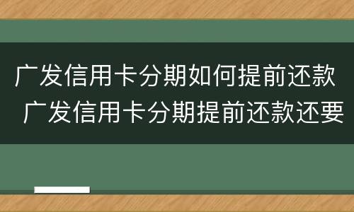 广发信用卡分期如何提前还款 广发信用卡分期提前还款还要收手续费吗