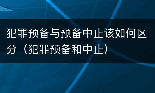 犯罪预备与预备中止该如何区分（犯罪预备和中止）