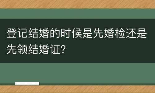 登记结婚的时候是先婚检还是先领结婚证？