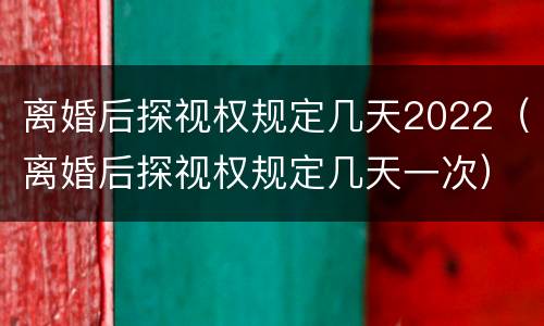 离婚后探视权规定几天2022（离婚后探视权规定几天一次）