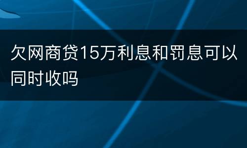 欠网商贷15万利息和罚息可以同时收吗