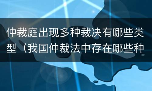 仲裁庭出现多种裁决有哪些类型（我国仲裁法中存在哪些种类的裁决）