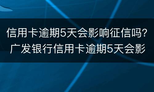 信用卡逾期5天会影响征信吗？ 广发银行信用卡逾期5天会影响征信吗