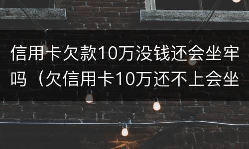 信用卡欠款10万没钱还会坐牢吗（欠信用卡10万还不上会坐牢吗）