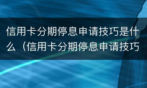 信用卡分期停息申请技巧是什么（信用卡分期停息申请技巧是什么呢）