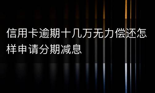 信用卡逾期十几万无力偿还怎样申请分期减息