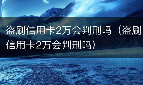 盗刷信用卡2万会判刑吗（盗刷信用卡2万会判刑吗）