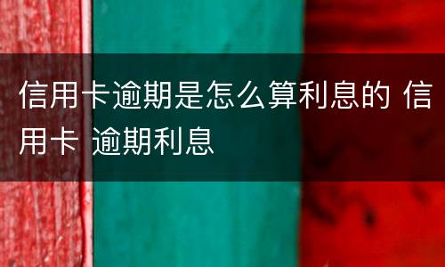 信用卡逾期是怎么算利息的 信用卡 逾期利息