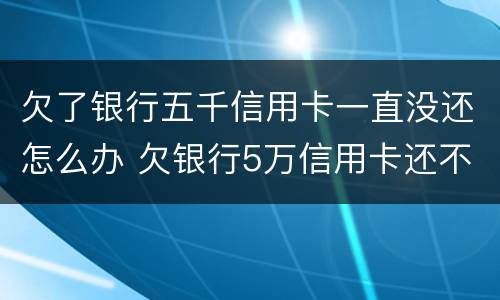 欠了银行五千信用卡一直没还怎么办 欠银行5万信用卡还不上怎么办