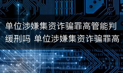 单位涉嫌集资诈骗罪高管能判缓刑吗 单位涉嫌集资诈骗罪高管能判缓刑吗