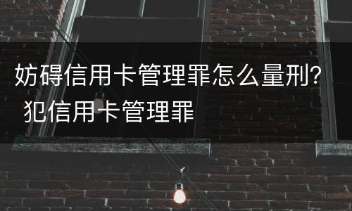 妨碍信用卡管理罪怎么量刑？ 犯信用卡管理罪