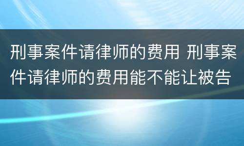 刑事案件请律师的费用 刑事案件请律师的费用能不能让被告承担