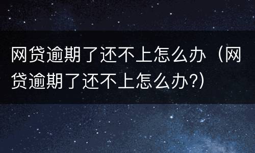 网贷逾期了还不上怎么办（网贷逾期了还不上怎么办?）