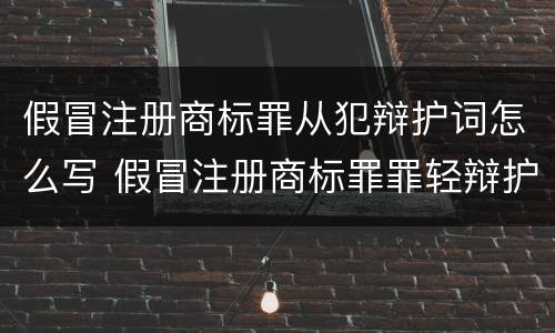 假冒注册商标罪从犯辩护词怎么写 假冒注册商标罪罪轻辩护词