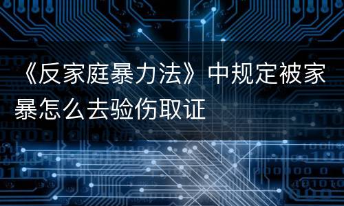 《反家庭暴力法》中规定被家暴怎么去验伤取证