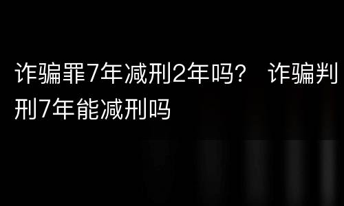 诈骗罪7年减刑2年吗？ 诈骗判刑7年能减刑吗