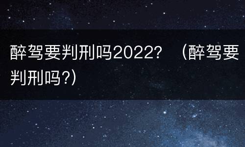 醉驾要判刑吗2022？（醉驾要判刑吗?）